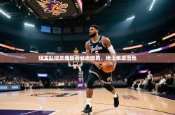 猛龙队球员康复后状态回勇，场上表现出色