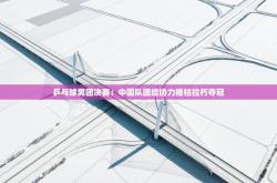 乒乓球男团决赛：中国队团结协力摧枯拉朽夺冠