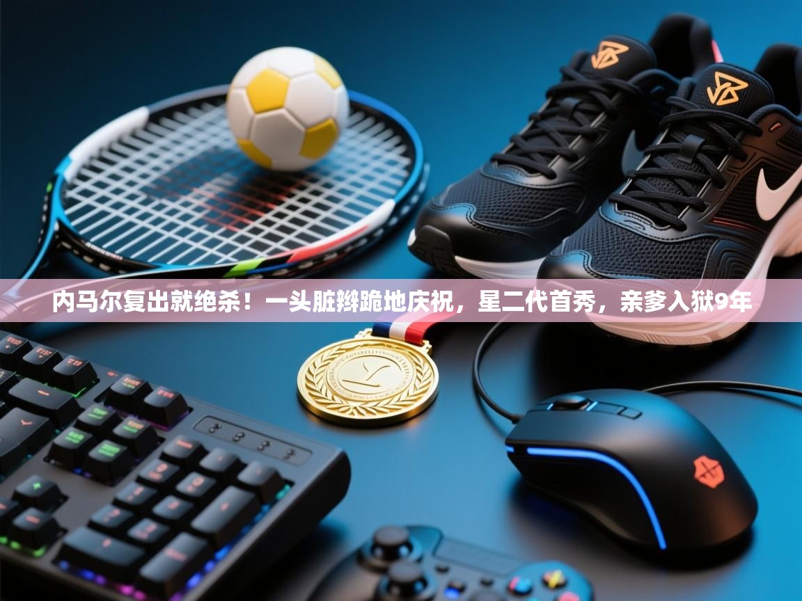 内马尔复出就绝杀!一头脏辫跪地庆祝,星二代首秀,亲爹入狱9年 第1张