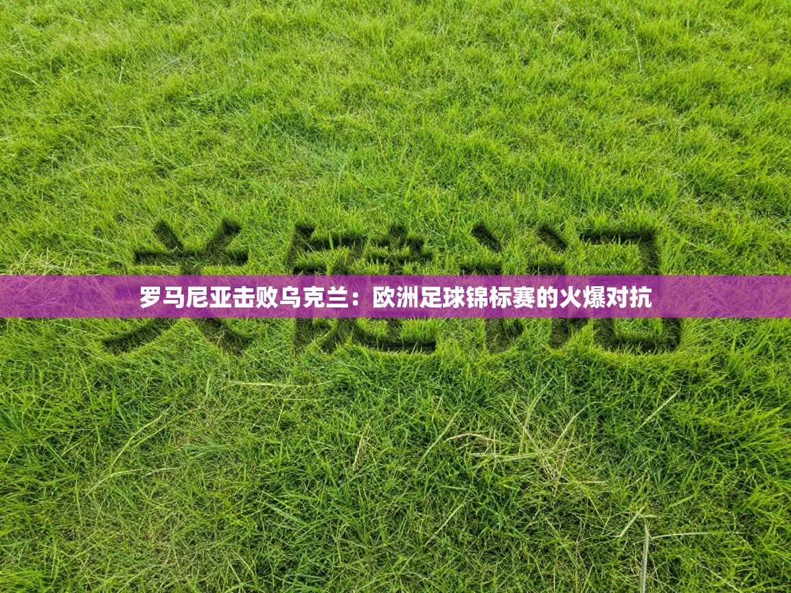 罗马尼亚击败乌克兰:欧洲足球锦标赛的火爆对抗 第2张